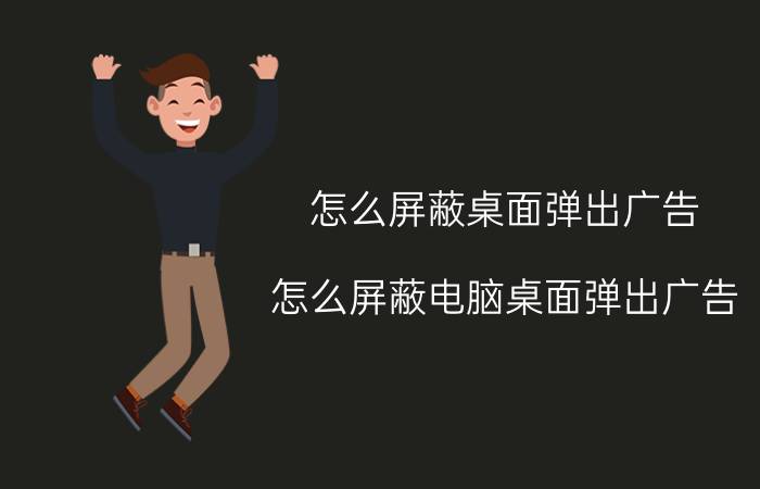 怎么屏蔽桌面弹出广告 怎么屏蔽电脑桌面弹出广告？